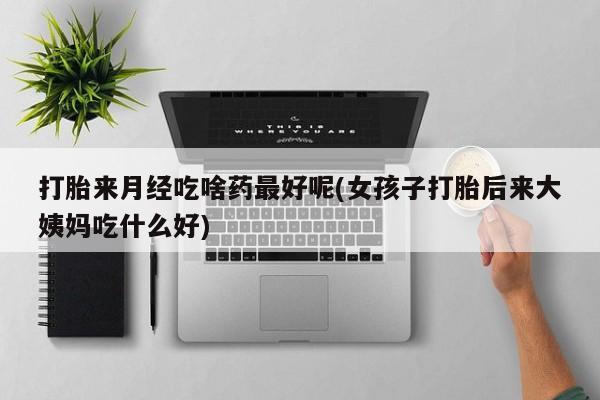 网上打胎药专门卖店打胎来月经吃啥药最好呢(女孩子打胎后来大姨妈吃什么好)