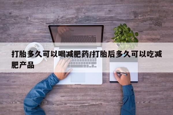 网上打胎药专门卖店打胎多久可以喝减肥药/打胎后多久可以吃减肥产品