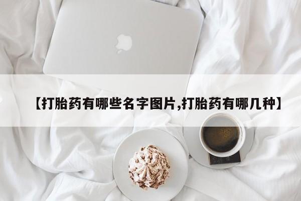 网上打胎药专门卖店【打胎药有哪些名字图片,打胎药有哪几种】