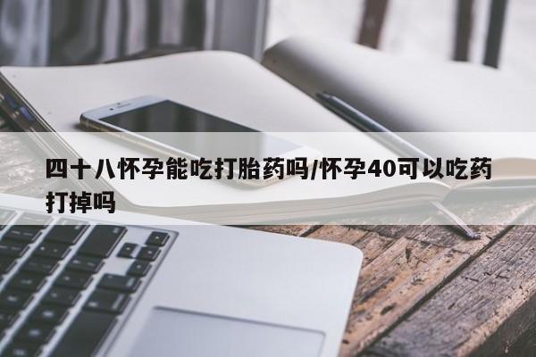 网上打胎药专门卖店四十八怀孕能吃打胎药吗/怀孕40可以吃药打掉吗