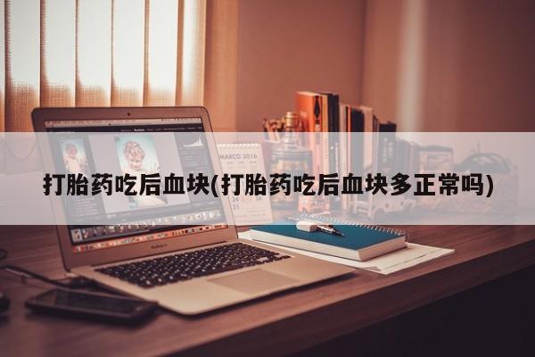 网上打胎药专门卖店打胎药吃后血块(打胎药吃后血块多正常吗)