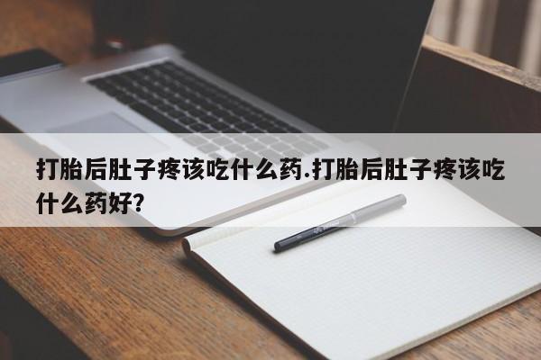 网上打胎药专门卖店打胎后肚子疼该吃什么药.打胎后肚子疼该吃什么药好？
