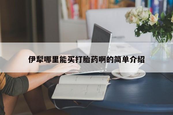 网上打胎药专门卖店伊犁哪里能买打胎药啊的简单介绍