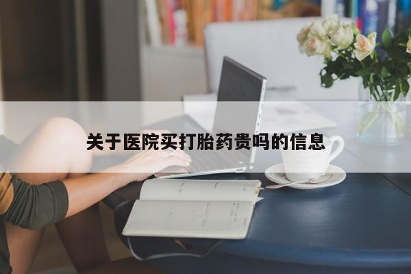 网上打胎药专门卖店关于医院买打胎药贵吗的信息