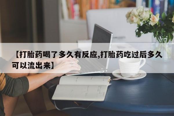 网上打胎药专门卖店【打胎药喝了多久有反应,打胎药吃过后多久可以流出来】