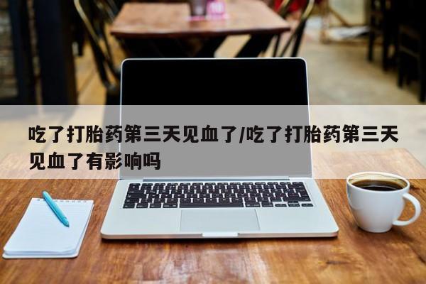 网上打胎药专门卖店吃了打胎药第三天见血了/吃了打胎药第三天见血了有影响吗