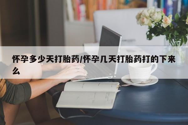 网上打胎药专门卖店怀孕多少天打胎药/怀孕几天打胎药打的下来么
