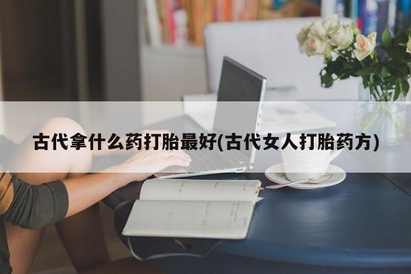 网上打胎药专门卖店古代拿什么药打胎最好(古代女人打胎药方)
