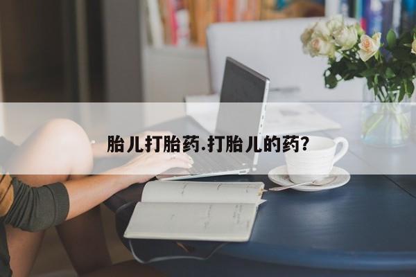 网上打胎药专门卖店胎儿打胎药.打胎儿的药？