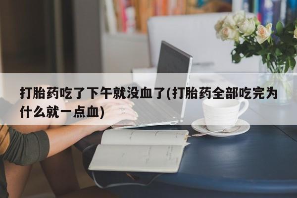 网上打胎药专门卖店打胎药吃了下午就没血了(打胎药全部吃完为什么就一点血)