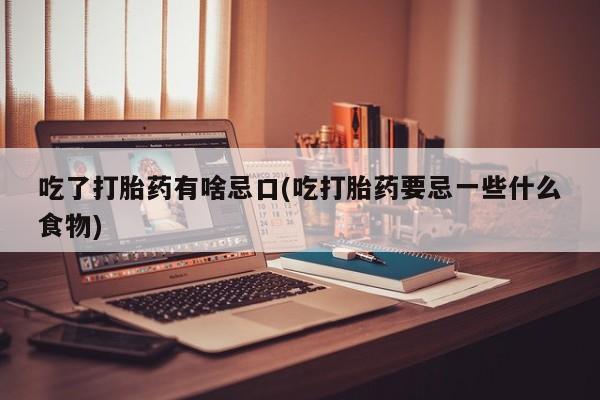 网上打胎药专门卖店吃了打胎药有啥忌口(吃打胎药要忌一些什么食物)