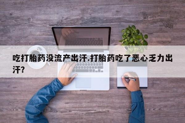 网上打胎药专门卖店吃打胎药没流产出汗.打胎药吃了恶心乏力出汗？