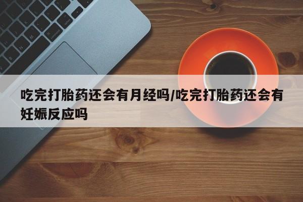 网上打胎药专门卖店吃完打胎药还会有月经吗/吃完打胎药还会有妊娠反应吗