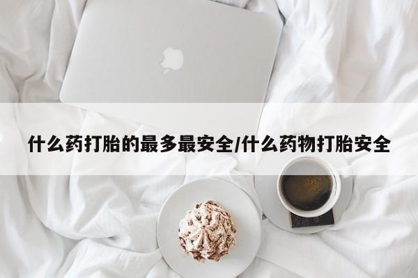 网上打胎药专门卖店什么药打胎的最多最安全/什么药物打胎安全