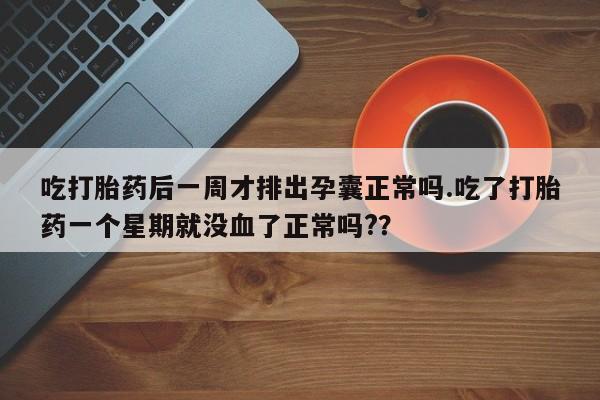网上打胎药专门卖店吃打胎药后一周才排出孕囊正常吗.吃了打胎药一个星期就没血了正常吗?？