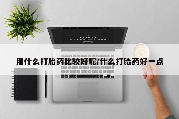 网上打胎药专门卖店用什么打胎药比较好呢/什么打胎药好一点