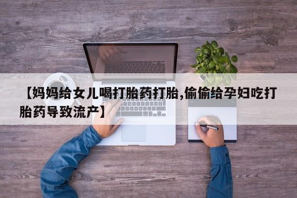 网上打胎药专门卖店【妈妈给女儿喝打胎药打胎,偷偷给孕妇吃打胎药导致流产】