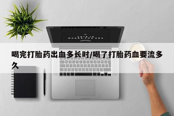 网上打胎药专门卖店喝完打胎药出血多长时/喝了打胎药血要流多久