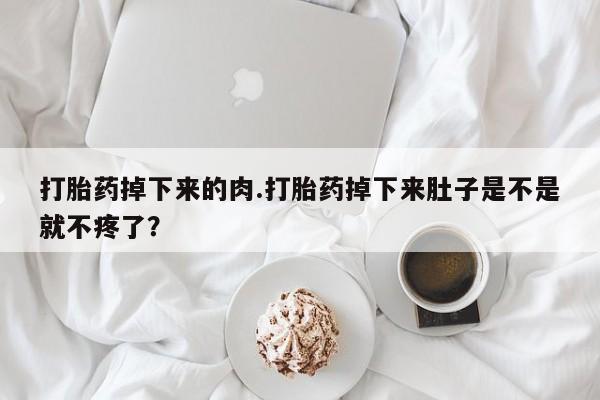 网上打胎药专门卖店打胎药掉下来的肉.打胎药掉下来肚子是不是就不疼了？
