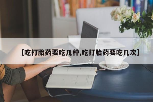 网上打胎药专门卖店【吃打胎药要吃几种,吃打胎药要吃几次】