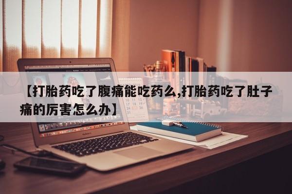 网上打胎药专门卖店【打胎药吃了腹痛能吃药么,打胎药吃了肚子痛的厉害怎么办】