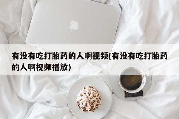 网上打胎药专门卖店有没有吃打胎药的人啊视频(有没有吃打胎药的人啊视频播放)