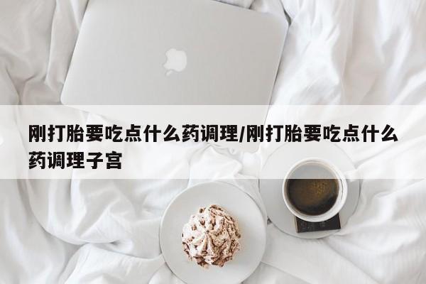网上打胎药专门卖店刚打胎要吃点什么药调理/刚打胎要吃点什么药调理子宫