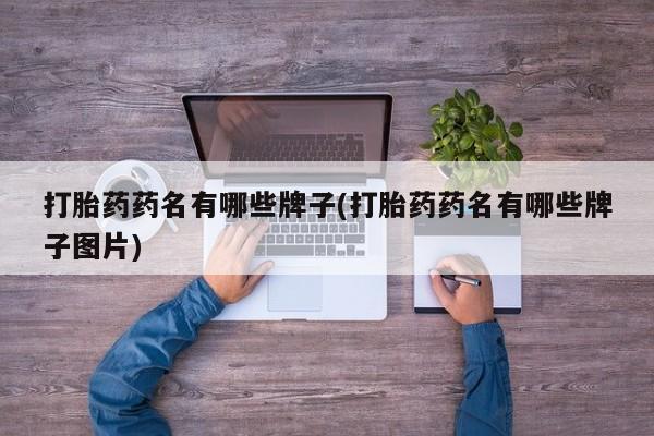 网上打胎药专门卖店打胎药药名有哪些牌子(打胎药药名有哪些牌子图片)