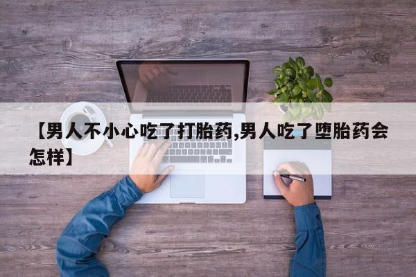网上打胎药专门卖店【男人不小心吃了打胎药,男人吃了堕胎药会怎样】