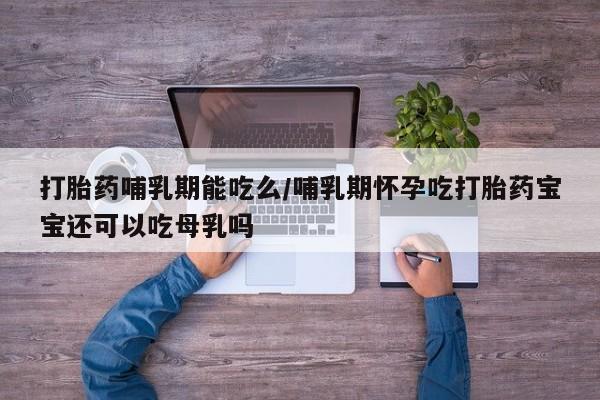 网上打胎药专门卖店打胎药哺乳期能吃么/哺乳期怀孕吃打胎药宝宝还可以吃母乳吗