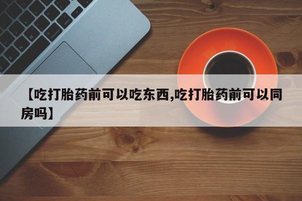 网上打胎药专门卖店【吃打胎药前可以吃东西,吃打胎药前可以同房吗】