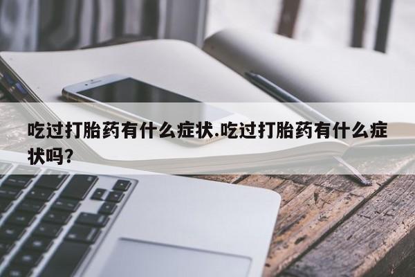 网上打胎药专门卖店吃过打胎药有什么症状.吃过打胎药有什么症状吗？