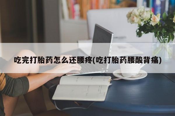网上打胎药专门卖店吃完打胎药怎么还腰疼(吃打胎药腰酸背痛)