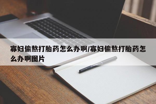 网上打胎药专门卖店寡妇偷熬打胎药怎么办啊/寡妇偷熬打胎药怎么办啊图片