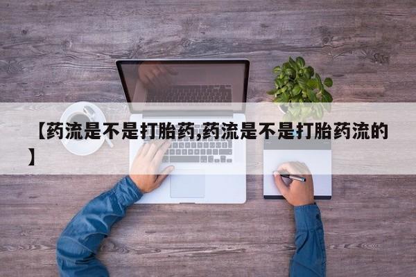 网上打胎药专门卖店【药流是不是打胎药,药流是不是打胎药流的】