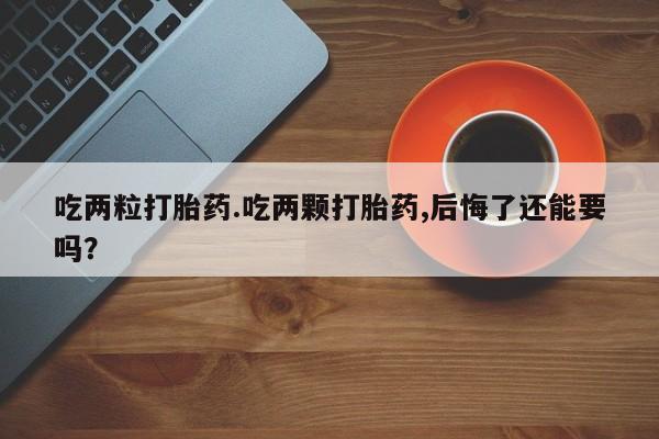 网上打胎药专门卖店吃两粒打胎药.吃两颗打胎药,后悔了还能要吗？