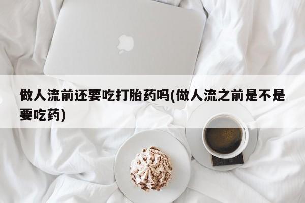 网上打胎药专门卖店做人流前还要吃打胎药吗(做人流之前是不是要吃药)
