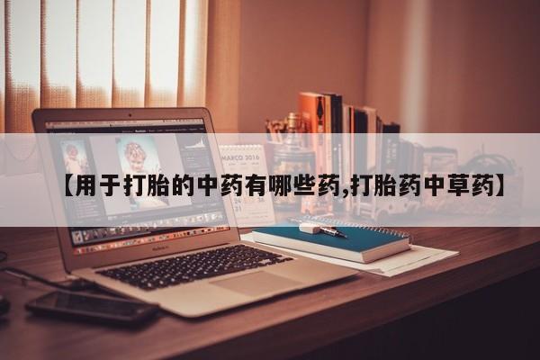 网上打胎药专门卖店【用于打胎的中药有哪些药,打胎药中草药】