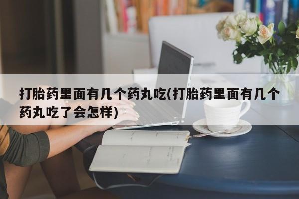 网上打胎药专门卖店打胎药里面有几个药丸吃(打胎药里面有几个药丸吃了会怎样)