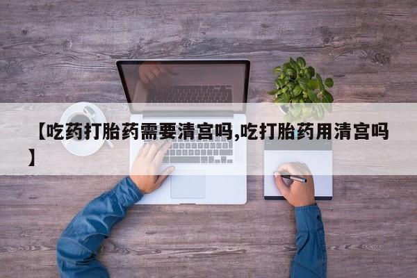 网上打胎药专门卖店【吃药打胎药需要清宫吗,吃打胎药用清宫吗】