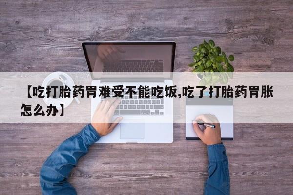 网上打胎药专门卖店【吃打胎药胃难受不能吃饭,吃了打胎药胃胀怎么办】