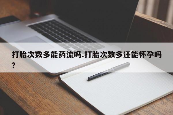 网上打胎药专门卖店打胎次数多能药流吗.打胎次数多还能怀孕吗？