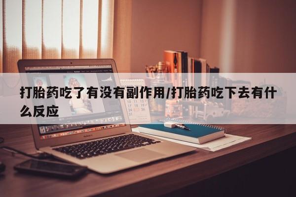 网上打胎药专门卖店打胎药吃了有没有副作用/打胎药吃下去有什么反应