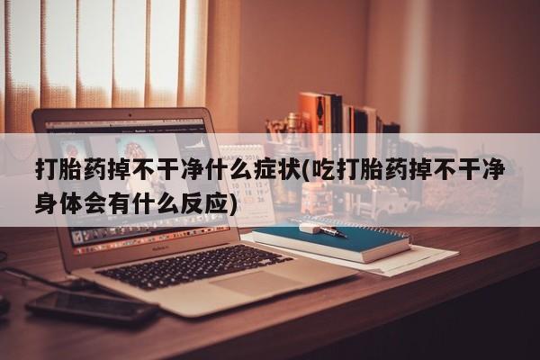 网上打胎药专门卖店打胎药掉不干净什么症状(吃打胎药掉不干净身体会有什么反应)