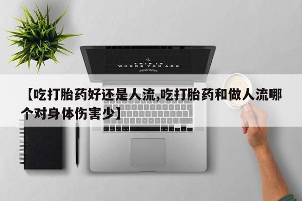 网上打胎药专门卖店【吃打胎药好还是人流,吃打胎药和做人流哪个对身体伤害少】