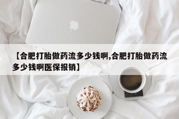 网上打胎药专门卖店【合肥打胎做药流多少钱啊,合肥打胎做药流多少钱啊医保报销】
