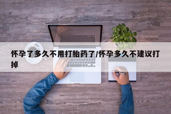 网上打胎药专门卖店怀孕了多久不用打胎药了/怀孕多久不建议打掉