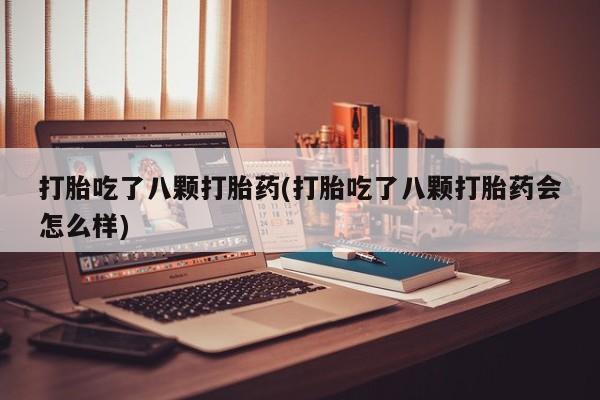网上打胎药专门卖店打胎吃了八颗打胎药(打胎吃了八颗打胎药会怎么样)
