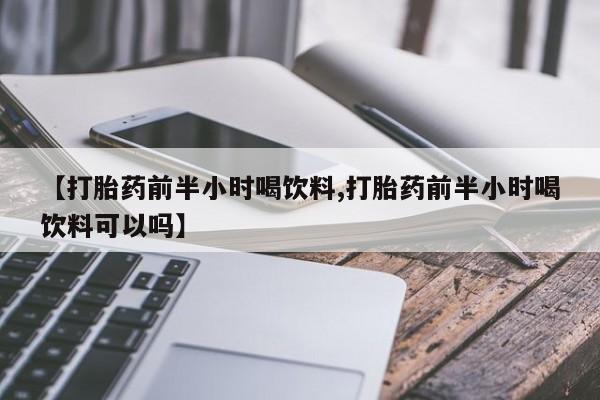 网上打胎药专门卖店【打胎药前半小时喝饮料,打胎药前半小时喝饮料可以吗】