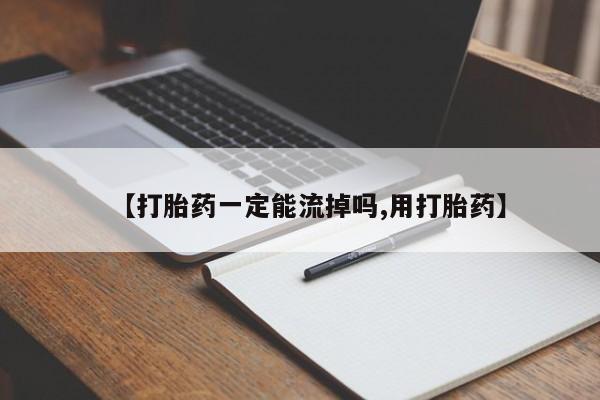 网上打胎药专门卖店【打胎药一定能流掉吗,用打胎药】
